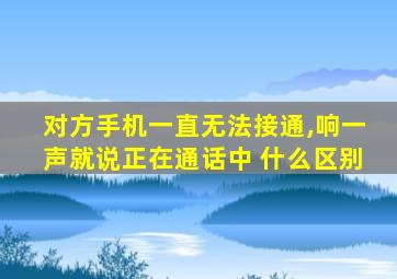 对方手机一直无法接通,响一声就说正在通话中 什么区别